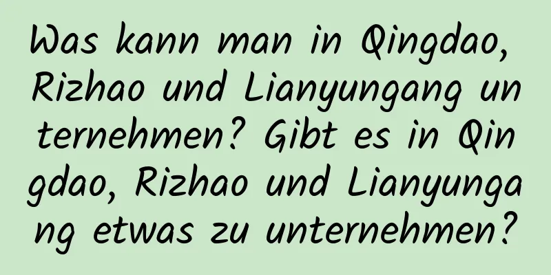 Was kann man in Qingdao, Rizhao und Lianyungang unternehmen? Gibt es in Qingdao, Rizhao und Lianyungang etwas zu unternehmen?