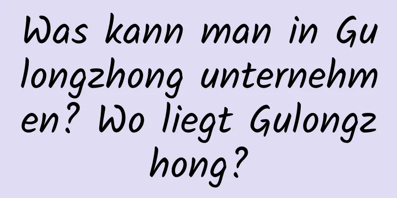 Was kann man in Gulongzhong unternehmen? Wo liegt Gulongzhong?