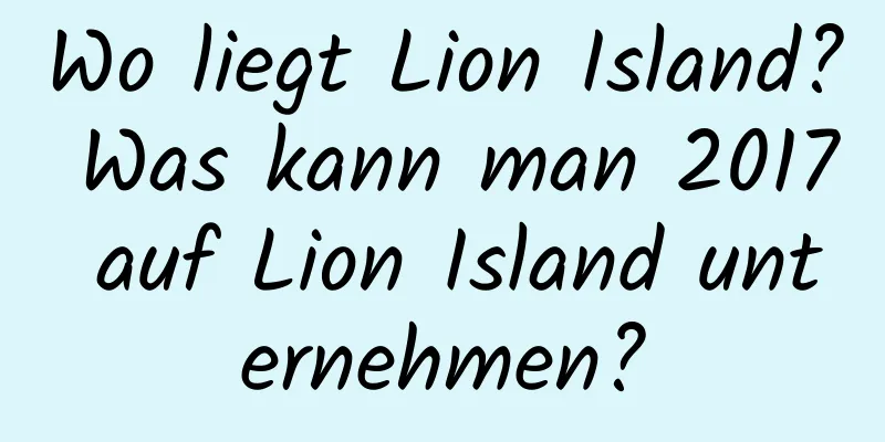 Wo liegt Lion Island? Was kann man 2017 auf Lion Island unternehmen?