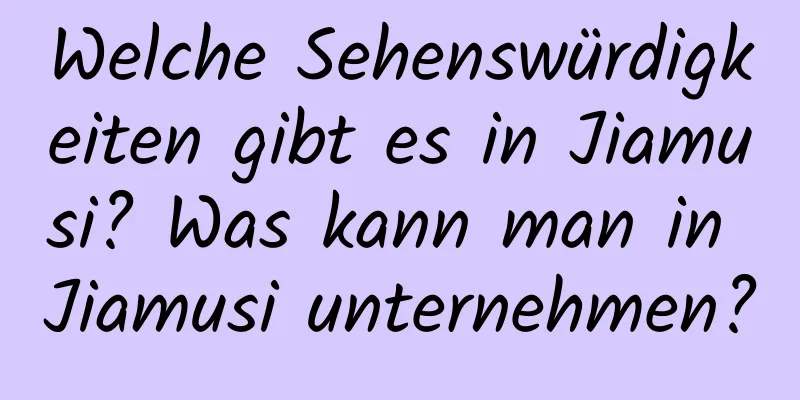 Welche Sehenswürdigkeiten gibt es in Jiamusi? Was kann man in Jiamusi unternehmen?