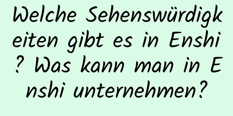 Welche Sehenswürdigkeiten gibt es in Enshi? Was kann man in Enshi unternehmen?