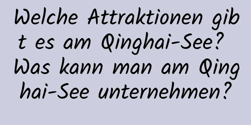 Welche Attraktionen gibt es am Qinghai-See? Was kann man am Qinghai-See unternehmen?