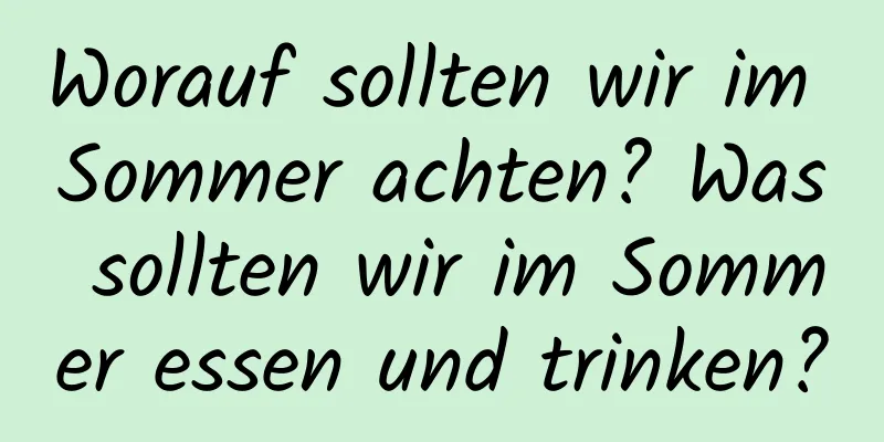 Worauf sollten wir im Sommer achten? Was sollten wir im Sommer essen und trinken?