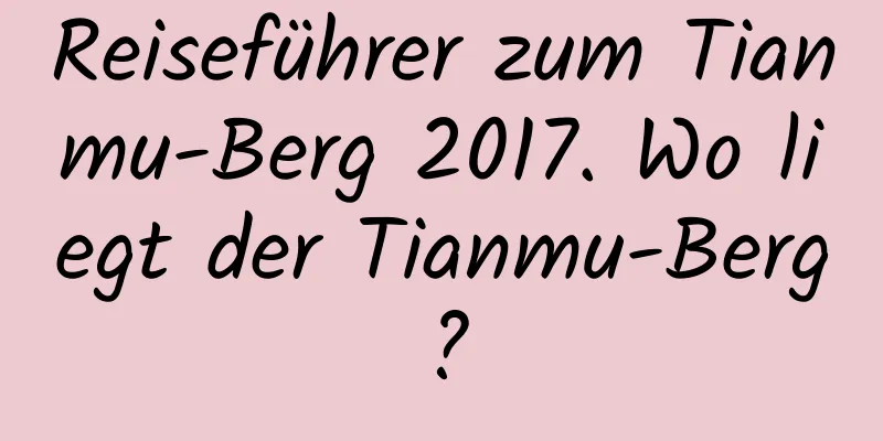 Reiseführer zum Tianmu-Berg 2017. Wo liegt der Tianmu-Berg?