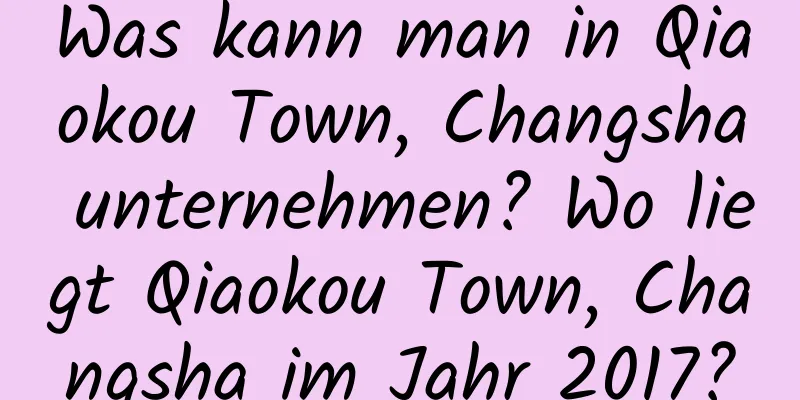 Was kann man in Qiaokou Town, Changsha unternehmen? Wo liegt Qiaokou Town, Changsha im Jahr 2017?