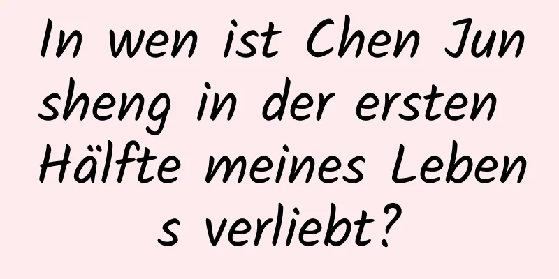 In wen ist Chen Junsheng in der ersten Hälfte meines Lebens verliebt?