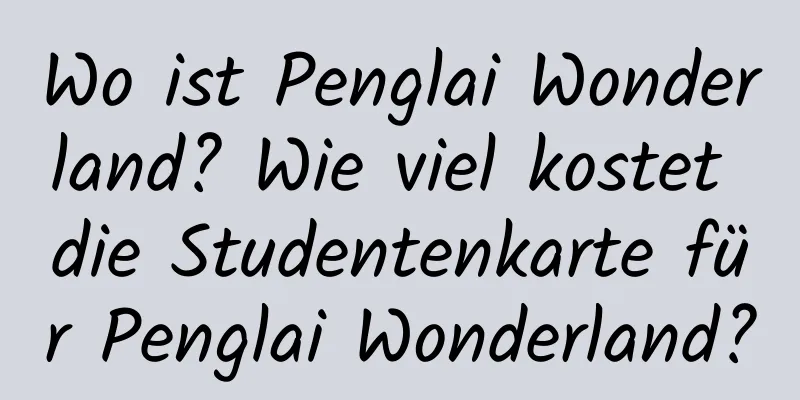 Wo ist Penglai Wonderland? Wie viel kostet die Studentenkarte für Penglai Wonderland?