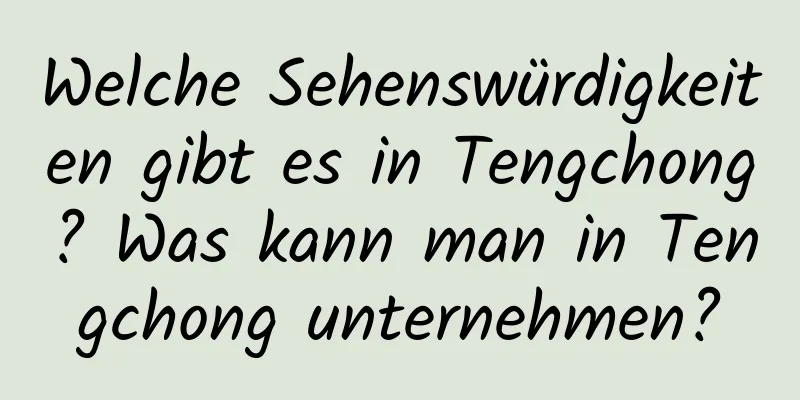 Welche Sehenswürdigkeiten gibt es in Tengchong? Was kann man in Tengchong unternehmen?