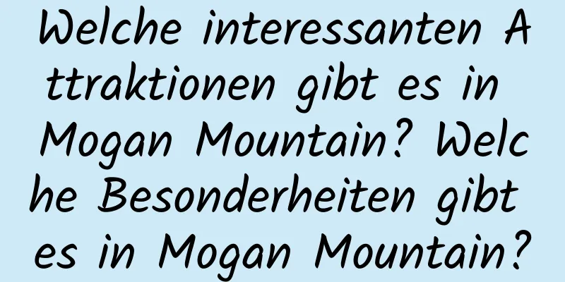 Welche interessanten Attraktionen gibt es in Mogan Mountain? Welche Besonderheiten gibt es in Mogan Mountain?