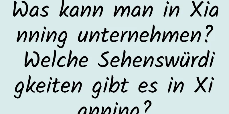 Was kann man in Xianning unternehmen? Welche Sehenswürdigkeiten gibt es in Xianning?