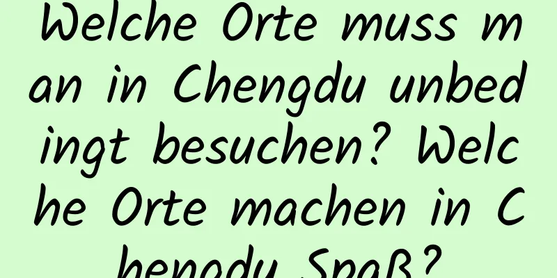 Welche Orte muss man in Chengdu unbedingt besuchen? Welche Orte machen in Chengdu Spaß?