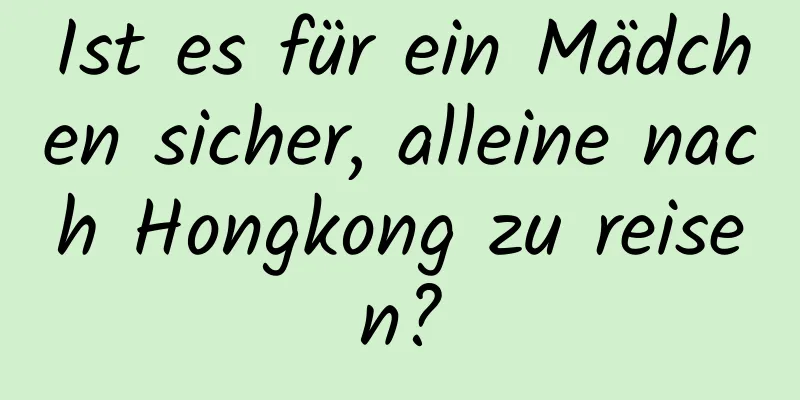 Ist es für ein Mädchen sicher, alleine nach Hongkong zu reisen?