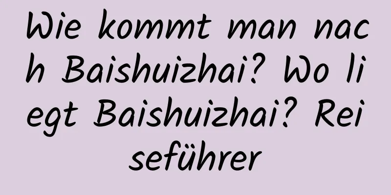 Wie kommt man nach Baishuizhai? Wo liegt Baishuizhai? Reiseführer