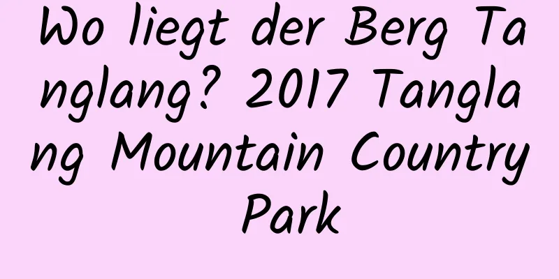 Wo liegt der Berg Tanglang? 2017 Tanglang Mountain Country Park