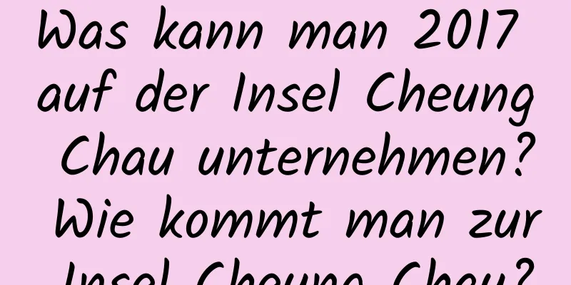 Was kann man 2017 auf der Insel Cheung Chau unternehmen? Wie kommt man zur Insel Cheung Chau?