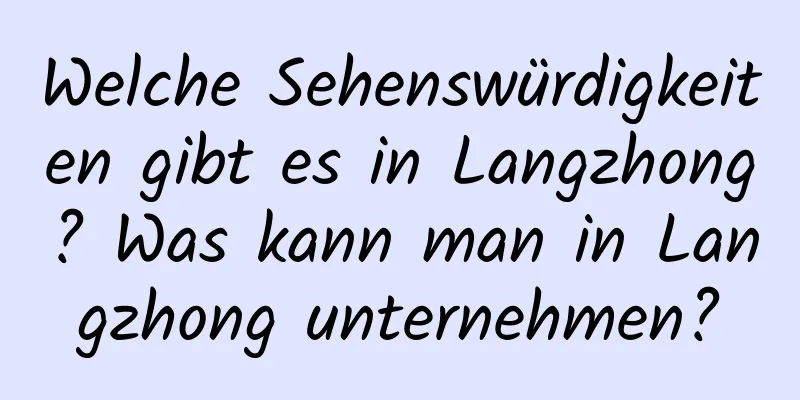 Welche Sehenswürdigkeiten gibt es in Langzhong? Was kann man in Langzhong unternehmen?