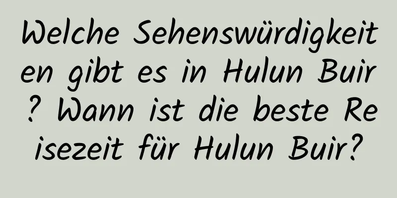 Welche Sehenswürdigkeiten gibt es in Hulun Buir? Wann ist die beste Reisezeit für Hulun Buir?