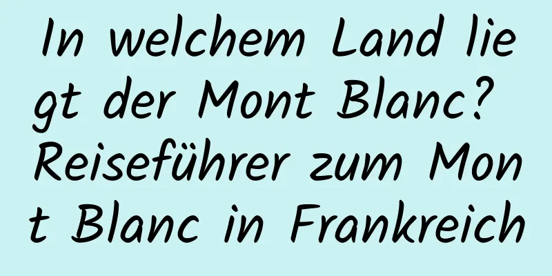 In welchem ​​Land liegt der Mont Blanc? Reiseführer zum Mont Blanc in Frankreich