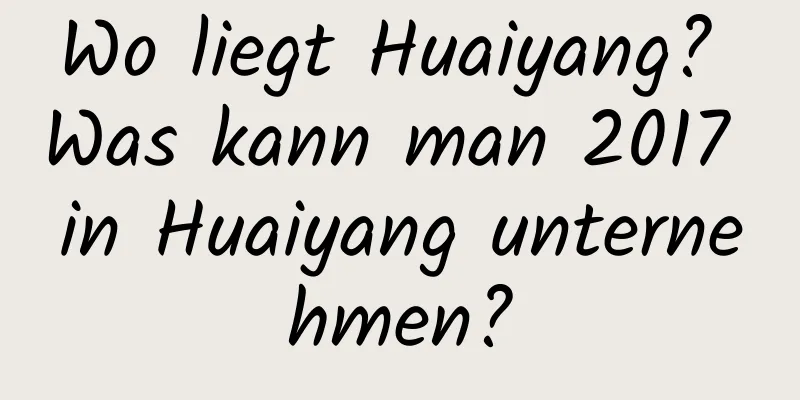 Wo liegt Huaiyang? Was kann man 2017 in Huaiyang unternehmen?