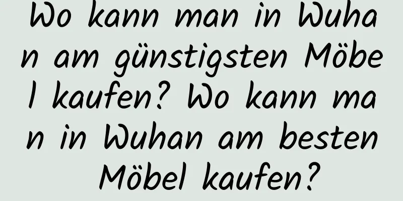 Wo kann man in Wuhan am günstigsten Möbel kaufen? Wo kann man in Wuhan am besten Möbel kaufen?