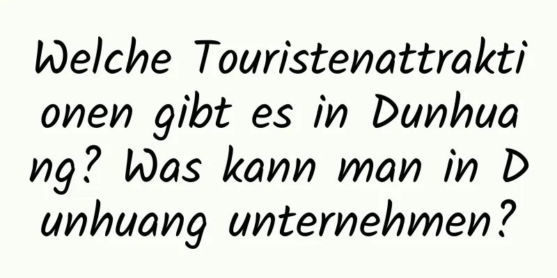 Welche Touristenattraktionen gibt es in Dunhuang? Was kann man in Dunhuang unternehmen?