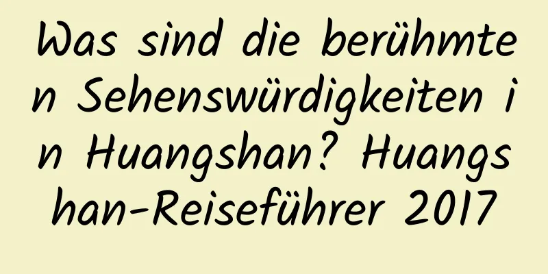 Was sind die berühmten Sehenswürdigkeiten in Huangshan? Huangshan-Reiseführer 2017