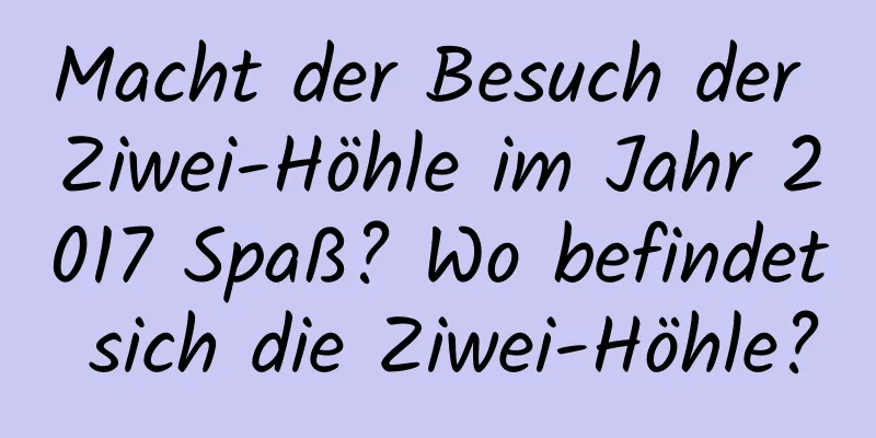 Macht der Besuch der Ziwei-Höhle im Jahr 2017 Spaß? Wo befindet sich die Ziwei-Höhle?