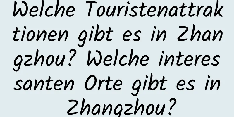 Welche Touristenattraktionen gibt es in Zhangzhou? Welche interessanten Orte gibt es in Zhangzhou?