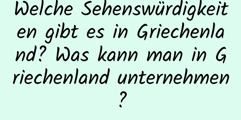 Welche Sehenswürdigkeiten gibt es in Griechenland? Was kann man in Griechenland unternehmen?