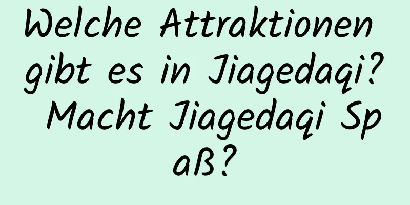 Welche Attraktionen gibt es in Jiagedaqi? Macht Jiagedaqi Spaß?