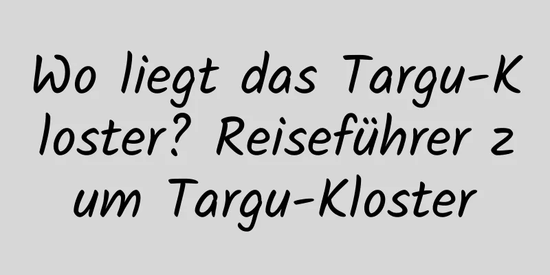 Wo liegt das Targu-Kloster? Reiseführer zum Targu-Kloster