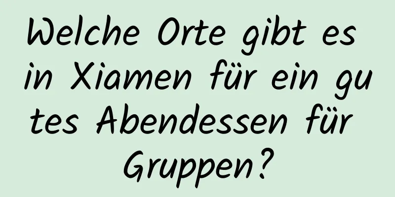 Welche Orte gibt es in Xiamen für ein gutes Abendessen für Gruppen?