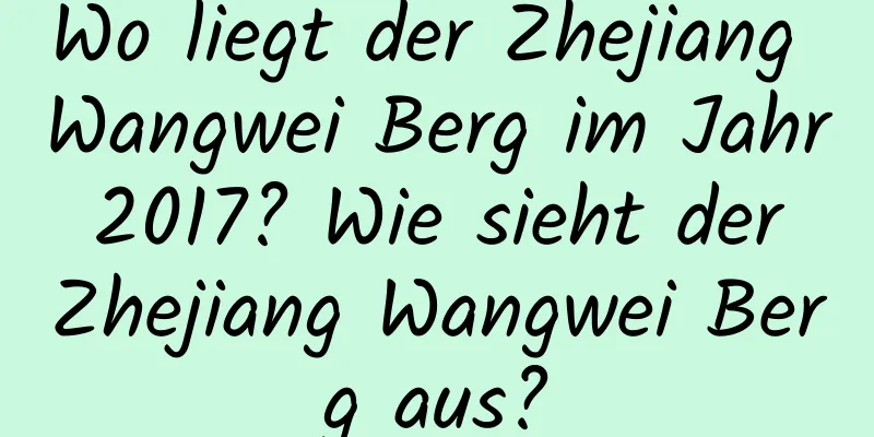 Wo liegt der Zhejiang Wangwei Berg im Jahr 2017? Wie sieht der Zhejiang Wangwei Berg aus?