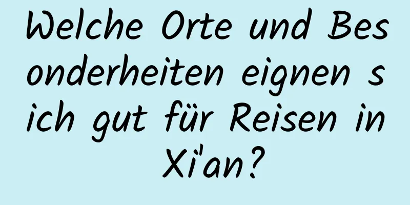 Welche Orte und Besonderheiten eignen sich gut für Reisen in Xi'an?