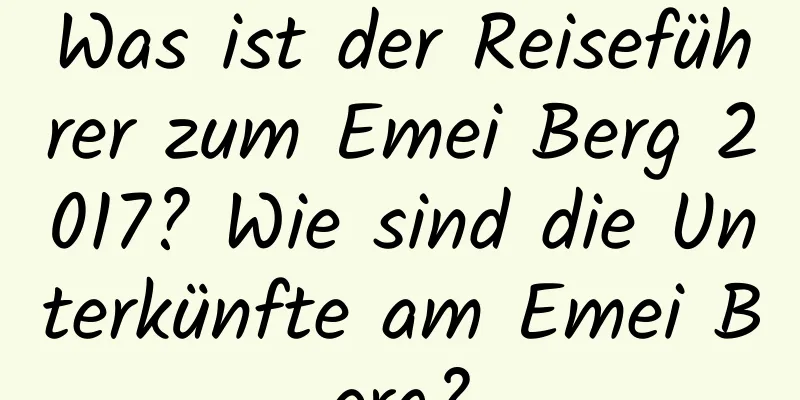 Was ist der Reiseführer zum Emei Berg 2017? Wie sind die Unterkünfte am Emei Berg?