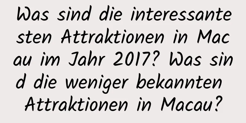 Was sind die interessantesten Attraktionen in Macau im Jahr 2017? Was sind die weniger bekannten Attraktionen in Macau?