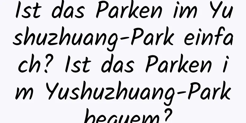 Ist das Parken im Yushuzhuang-Park einfach? Ist das Parken im Yushuzhuang-Park bequem?