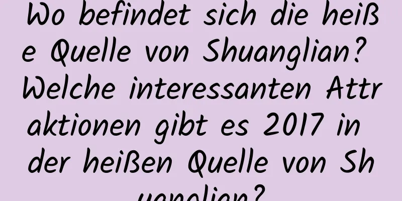 Wo befindet sich die heiße Quelle von Shuanglian? Welche interessanten Attraktionen gibt es 2017 in der heißen Quelle von Shuanglian?