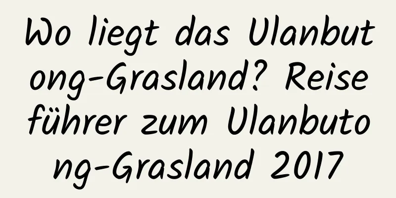 Wo liegt das Ulanbutong-Grasland? Reiseführer zum Ulanbutong-Grasland 2017