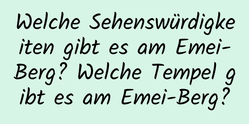 Welche Sehenswürdigkeiten gibt es am Emei-Berg? Welche Tempel gibt es am Emei-Berg?