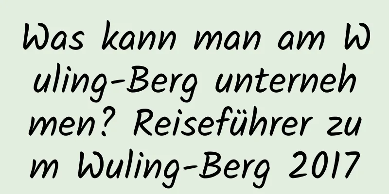 Was kann man am Wuling-Berg unternehmen? Reiseführer zum Wuling-Berg 2017