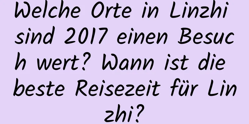 Welche Orte in Linzhi sind 2017 einen Besuch wert? Wann ist die beste Reisezeit für Linzhi?