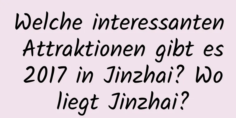 Welche interessanten Attraktionen gibt es 2017 in Jinzhai? Wo liegt Jinzhai?