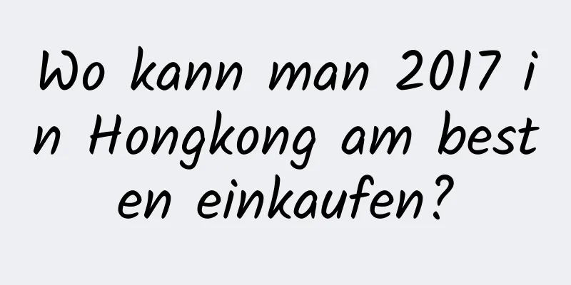 Wo kann man 2017 in Hongkong am besten einkaufen?