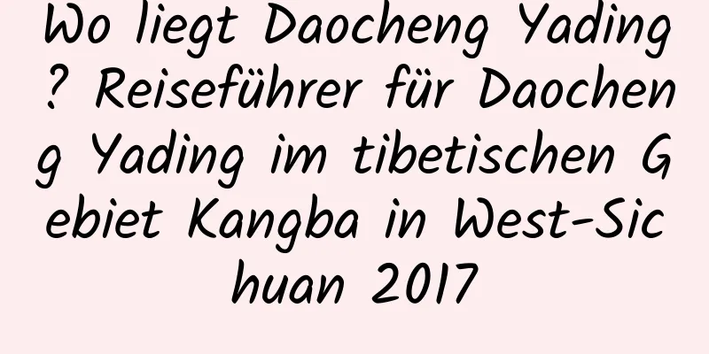 Wo liegt Daocheng Yading? Reiseführer für Daocheng Yading im tibetischen Gebiet Kangba in West-Sichuan 2017