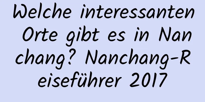 Welche interessanten Orte gibt es in Nanchang? Nanchang-Reiseführer 2017