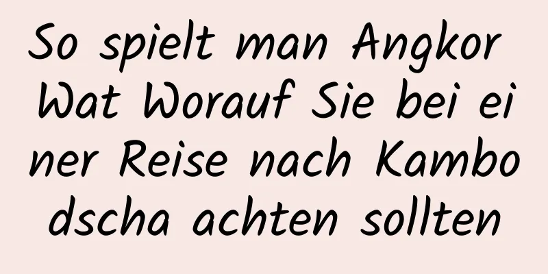 So spielt man Angkor Wat Worauf Sie bei einer Reise nach Kambodscha achten sollten