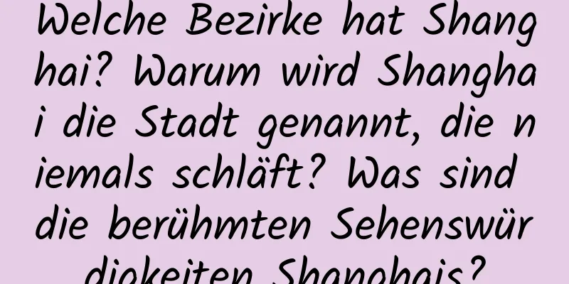 Welche Bezirke hat Shanghai? Warum wird Shanghai die Stadt genannt, die niemals schläft? Was sind die berühmten Sehenswürdigkeiten Shanghais?