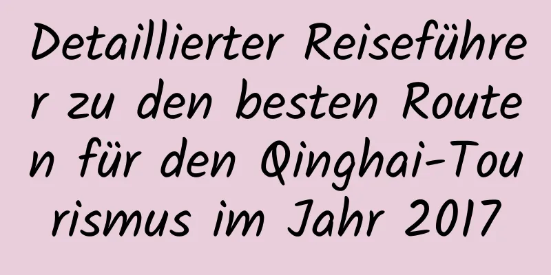 Detaillierter Reiseführer zu den besten Routen für den Qinghai-Tourismus im Jahr 2017