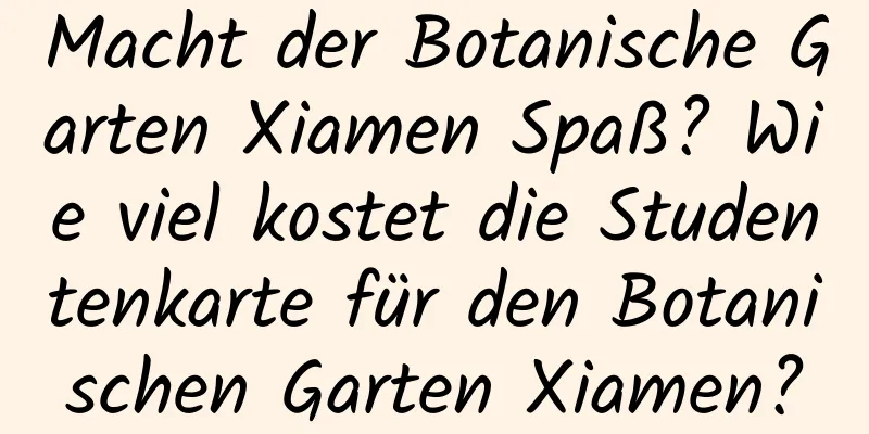 Macht der Botanische Garten Xiamen Spaß? Wie viel kostet die Studentenkarte für den Botanischen Garten Xiamen?